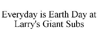 EVERYDAY IS EARTH DAY AT LARRY'S GIANT SUBS