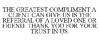 THE GREATEST COMPLIMENT A CLIENT CAN GIVE US IS THE REFERRAL OF A LOVED ONE OR FRIEND. THANK YOU FOR YOUR TRUST IN US.