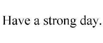 HAVE A STRONG DAY.