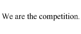 WE ARE THE COMPETITION.