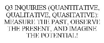Q3 INQUIRIES (QUANTITATIVE, QUALITATIVE, QUASITATIVE): MEASURE THE PAST, OBSERVE THE PRESENT, AND IMAGINE THE POTENTIAL!