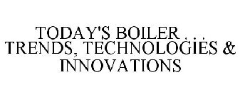 TODAY'S BOILER . . . TRENDS, TECHNOLOGIES & INNOVATIONS