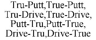 TRU-PUTT,TRUE-PUTT, TRU-DRIVE,TRUE-DRIVE, PUTT-TRU,PUTT-TRUE, DRIVE-TRU,DRIVE-TRUE