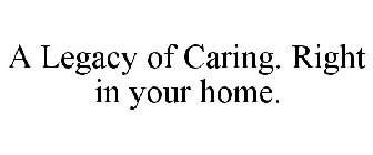 A LEGACY OF CARING. RIGHT IN YOUR HOME.