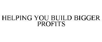 HELPING YOU BUILD BIGGER PROFITS