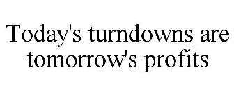 TODAY'S TURNDOWNS ARE TOMORROW'S PROFITS