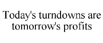 TODAY'S TURNDOWNS ARE TOMORROW'S PROFITS