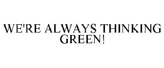 WE'RE ALWAYS THINKING GREEN!