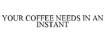 YOUR COFFEE NEEDS IN AN INSTANT