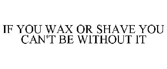 IF YOU WAX OR SHAVE YOU CAN'T BE WITHOUT IT