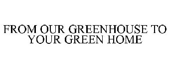 FROM OUR GREENHOUSE TO YOUR GREEN HOME