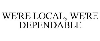 WE'RE LOCAL, WE'RE DEPENDABLE