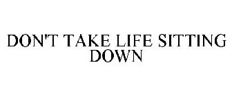 DON'T TAKE LIFE SITTING DOWN