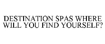 DESTINATION SPAS WHERE WILL YOU FIND YOURSELF?