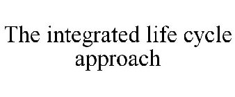 THE INTEGRATED LIFE CYCLE APPROACH