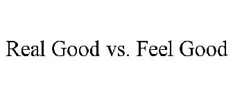 REAL GOOD VS. FEEL GOOD