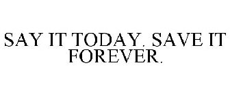 SAY IT TODAY. SAVE IT FOREVER.