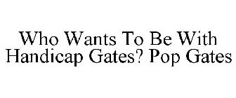 WHO WANTS TO BE WITH HANDICAP GATES? POP GATES