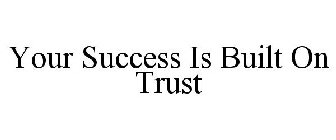 YOUR SUCCESS IS BUILT ON TRUST