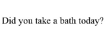 DID YOU TAKE A BATH TODAY?