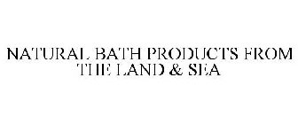 NATURAL BATH PRODUCTS FROM THE LAND & SEA