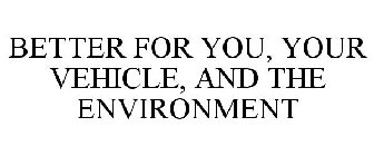 BETTER FOR YOU, YOUR VEHICLE, AND THE ENVIRONMENT