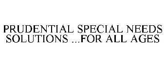 PRUDENTIAL SPECIAL NEEDS SOLUTIONS ...FOR ALL AGES