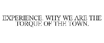 EXPERIENCE. WHY WE ARE THE TORQUE OF THE TOWN.