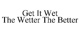 GET IT WET THE WETTER THE BETTER