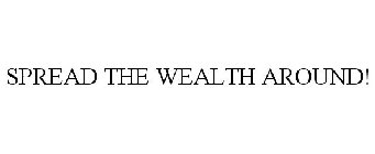 SPREAD THE WEALTH AROUND!