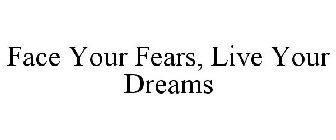 FACE YOUR FEARS, LIVE YOUR DREAMS