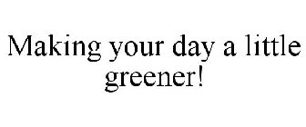 MAKING YOUR DAY A LITTLE GREENER!