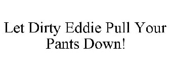 LET DIRTY EDDIE PULL YOUR PANTS DOWN!