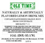 OLE TIME NATURALLY & ARTIFICIALLY FLAVORED LEMON DRINK MIX CONTAINS PASTEURIZED ORANGE JUICE FROM CONCENTRATE MIX RATIO 7 + 1 INGREDIENTS: WATER, HIGH FRUCTOSE CORN SYRUP, SUGAR, CITRIC ACID, PASTEURI