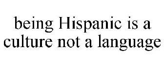 BEING HISPANIC IS A CULTURE NOT A LANGUAGE