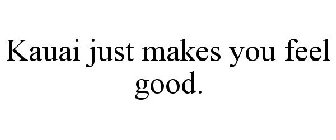 KAUAI JUST MAKES YOU FEEL GOOD.