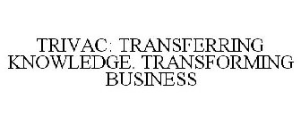 TRIVAC: TRANSFERRING KNOWLEDGE. TRANSFORMING BUSINESS