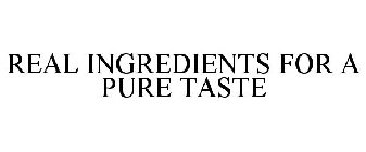 REAL INGREDIENTS FOR A PURE TASTE