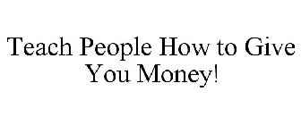 TEACH PEOPLE HOW TO GIVE YOU MONEY!