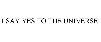 I SAY YES TO THE UNIVERSE!