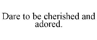 DARE TO BE CHERISHED AND ADORED.