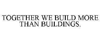 TOGETHER WE BUILD MORE THAN BUILDINGS.