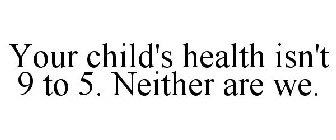 YOUR CHILD'S HEALTH ISN'T 9 TO 5. NEITHER ARE WE.