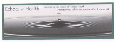 ECHOES OF HEALTH AMPLIFYING THE ECHOES OF HOLISTIC HEALTH ... TRANSFORMING INDIVIDUALS, COMMUNITIES & OUR WORLD