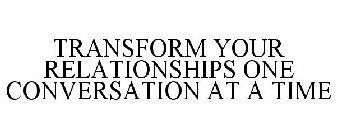 TRANSFORM YOUR RELATIONSHIPS ONE CONVERSATION AT A TIME