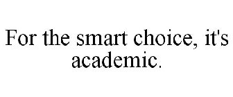 FOR THE SMART CHOICE, IT'S ACADEMIC.