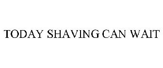 TODAY SHAVING CAN WAIT