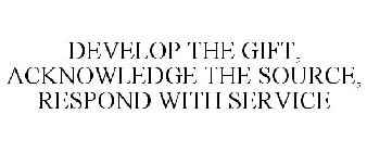 DEVELOP THE GIFT, ACKNOWLEDGE THE SOURCE, RESPOND WITH SERVICE