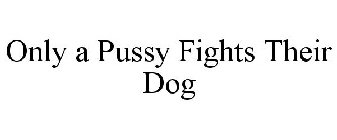 ONLY A PUSSY FIGHTS THEIR DOG
