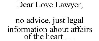 DEAR LOVE LAWYER, NO ADVICE, JUST LEGAL INFORMATION ABOUT AFFAIRS OF THE HEART . . .
